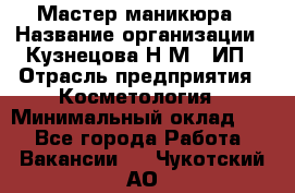 Мастер маникюра › Название организации ­ Кузнецова Н.М., ИП › Отрасль предприятия ­ Косметология › Минимальный оклад ­ 1 - Все города Работа » Вакансии   . Чукотский АО